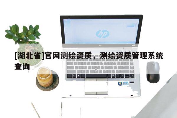 [湖北省]官网测绘资质，测绘资质管理系统查询