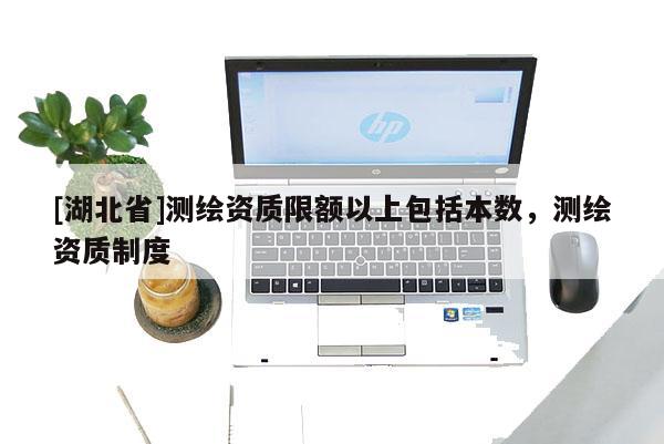 [湖北省]测绘资质限额以上包括本数，测绘资质制度