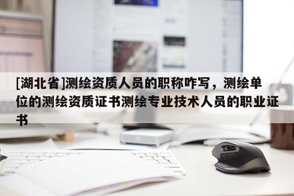 [湖北省]测绘资质人员的职称咋写，测绘单位的测绘资质证书测绘专业技术人员的职业证书