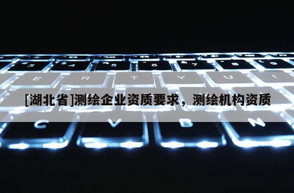 [湖北省]测绘企业资质要求，测绘机构资质