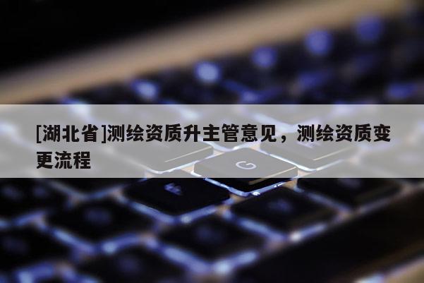 [湖北省]测绘资质升主管意见，测绘资质变更流程