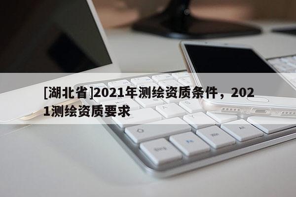 [湖北省]2021年测绘资质条件，2021测绘资质要求