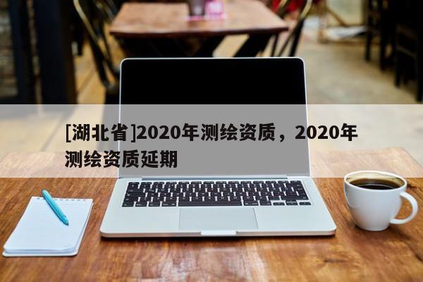 [湖北省]2020年测绘资质，2020年测绘资质延期