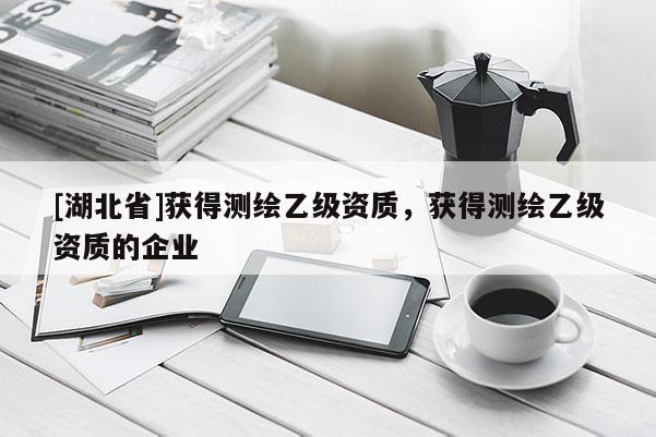 [湖北省]获得测绘乙级资质，获得测绘乙级资质的企业