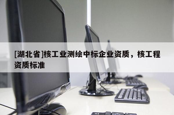 [湖北省]核工业测绘中标企业资质，核工程资质标准