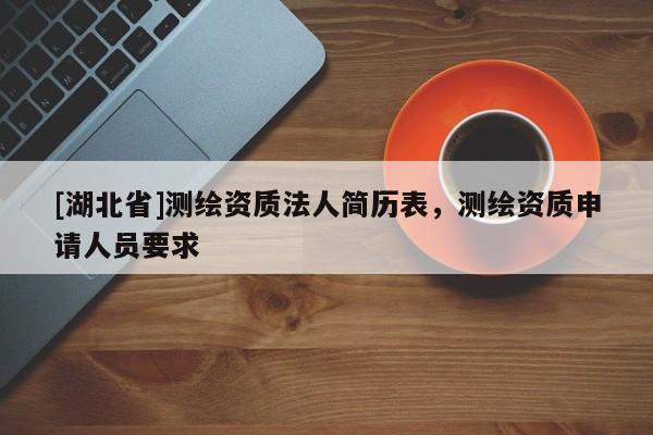 [湖北省]测绘资质法人简历表，测绘资质申请人员要求