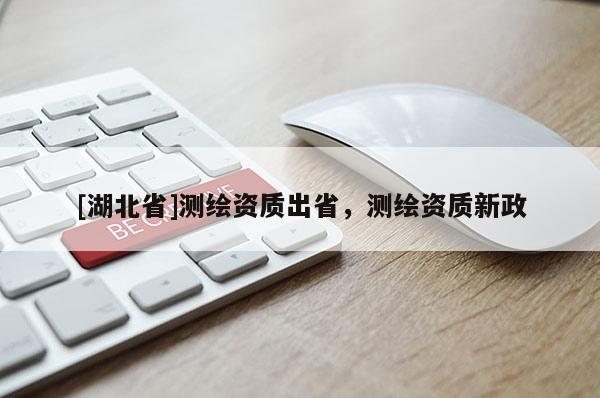 [湖北省]测绘资质出省，测绘资质新政