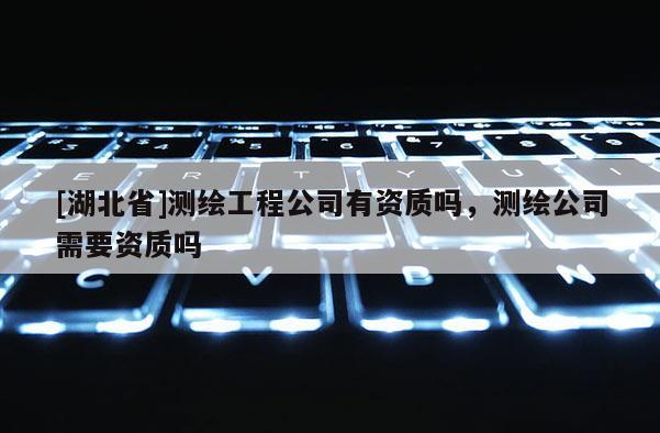 [湖北省]测绘工程公司有资质吗，测绘公司需要资质吗