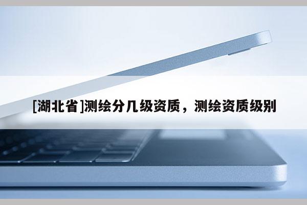 [湖北省]测绘分几级资质，测绘资质级别