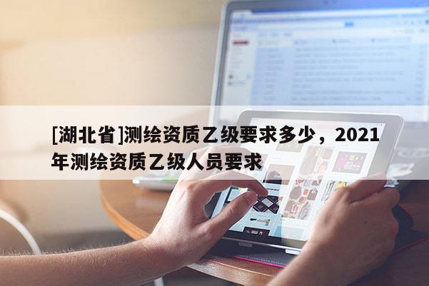 [湖北省]测绘资质乙级要求多少，2021年测绘资质乙级人员要求