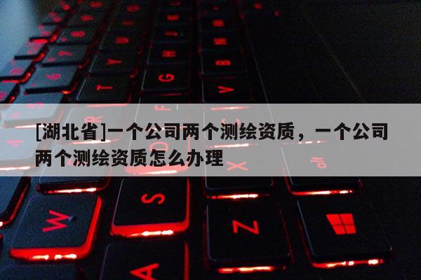 [湖北省]一个公司两个测绘资质，一个公司两个测绘资质怎么办理