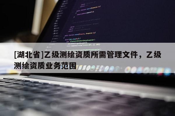 [湖北省]乙级测绘资质所需管理文件，乙级测绘资质业务范围
