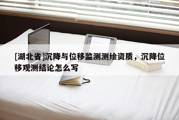 [湖北省]沉降与位移监测测绘资质，沉降位移观测结论怎么写