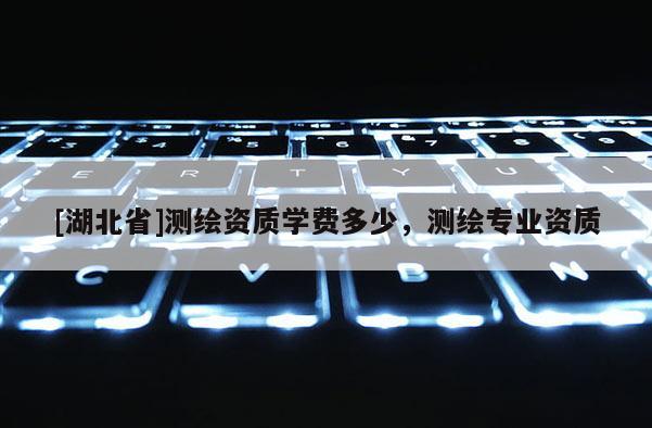 [湖北省]测绘资质学费多少，测绘专业资质