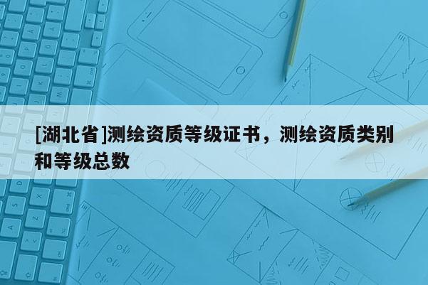 [湖北省]测绘资质等级证书，测绘资质类别和等级总数