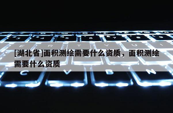 [湖北省]面积测绘需要什么资质，面积测绘需要什么资质