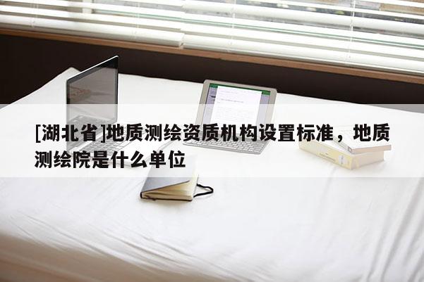 [湖北省]地质测绘资质机构设置标准，地质测绘院是什么单位