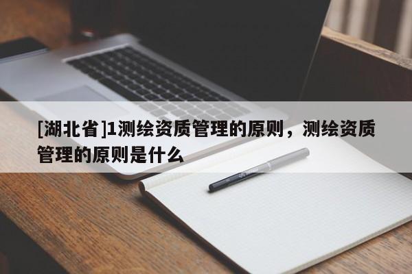 [湖北省]1测绘资质管理的原则，测绘资质管理的原则是什么