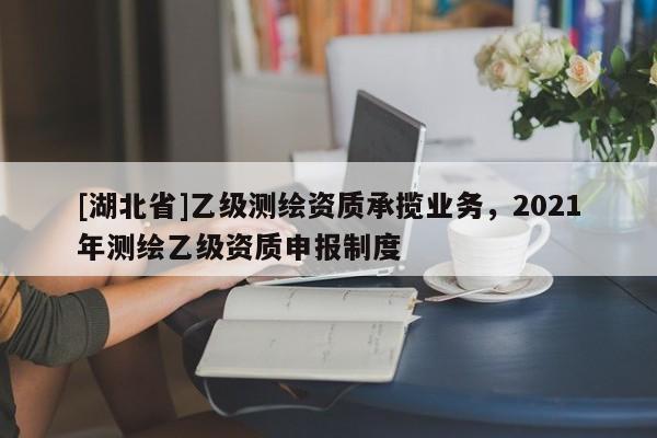 [湖北省]乙级测绘资质承揽业务，2021年测绘乙级资质申报制度