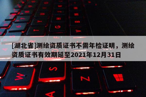 [湖北省]测绘资质证书不需年检证明，测绘资质证书有效期延至2021年12月31日