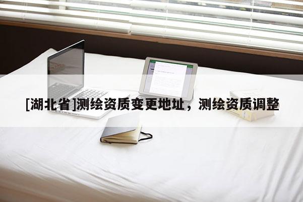 [湖北省]测绘资质变更地址，测绘资质调整