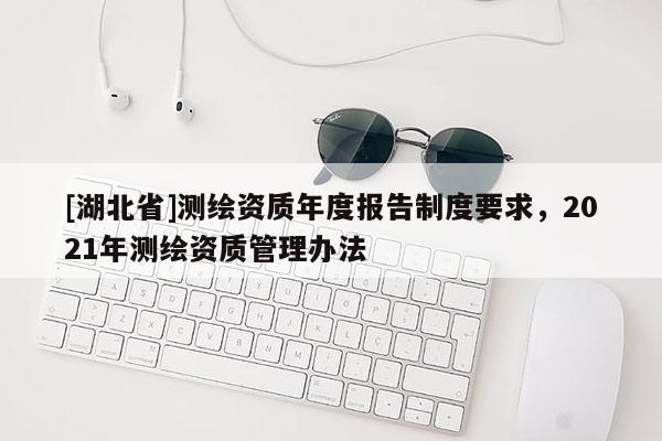 [湖北省]测绘资质年度报告制度要求，2021年测绘资质管理办法