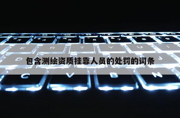 包含测绘资质挂靠人员的处罚的词条