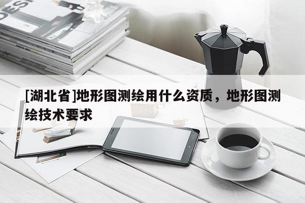 [湖北省]地形图测绘用什么资质，地形图测绘技术要求