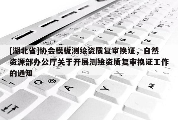 [湖北省]协会模板测绘资质复审换证，自然资源部办公厅关于开展测绘资质复审换证工作的通知