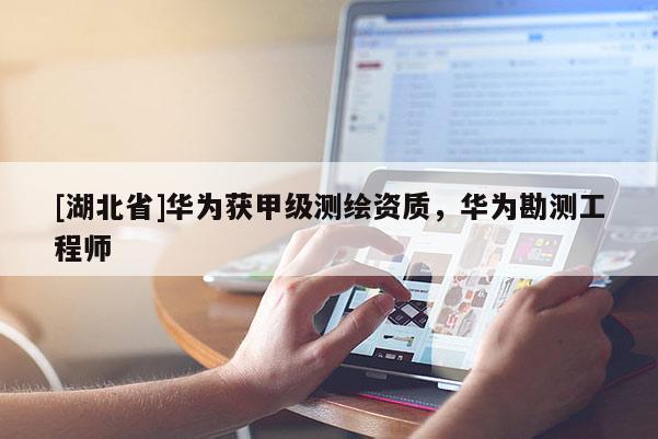 [湖北省]华为获甲级测绘资质，华为勘测工程师