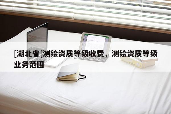 [湖北省]测绘资质等级收费，测绘资质等级业务范围