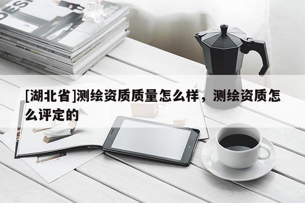 [湖北省]测绘资质质量怎么样，测绘资质怎么评定的
