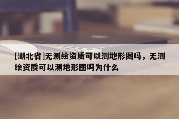 [湖北省]无测绘资质可以测地形图吗，无测绘资质可以测地形图吗为什么