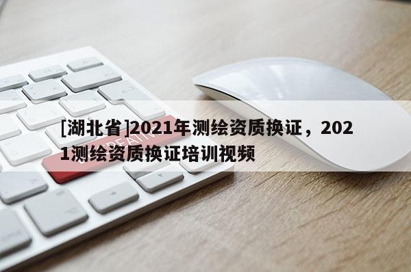 [湖北省]2021年测绘资质换证，2021测绘资质换证培训视频