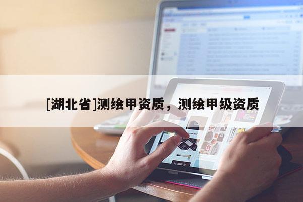 [湖北省]测绘甲资质，测绘甲级资质