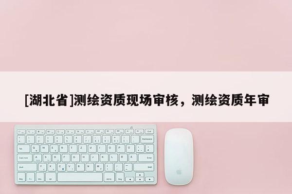 [湖北省]测绘资质现场审核，测绘资质年审