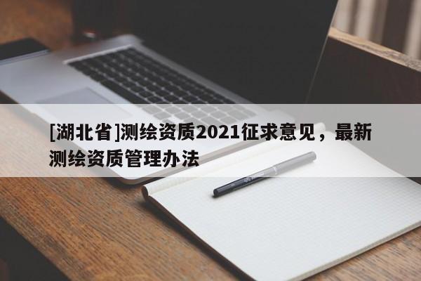 [湖北省]测绘资质2021征求意见，最新测绘资质管理办法