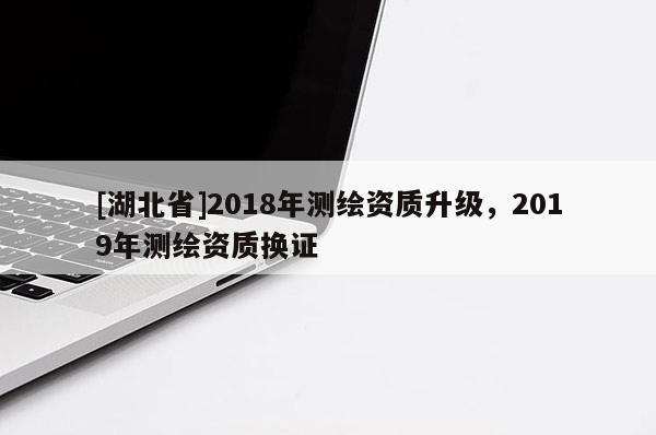 [湖北省]2018年测绘资质升级，2019年测绘资质换证