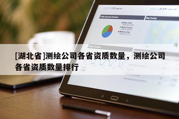 [湖北省]测绘公司各省资质数量，测绘公司各省资质数量排行