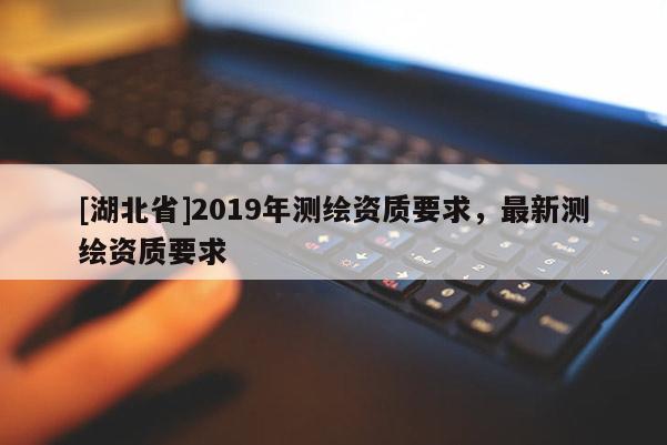 [湖北省]2019年测绘资质要求，最新测绘资质要求
