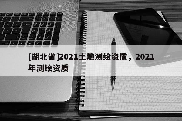 [湖北省]2021土地测绘资质，2021年测绘资质