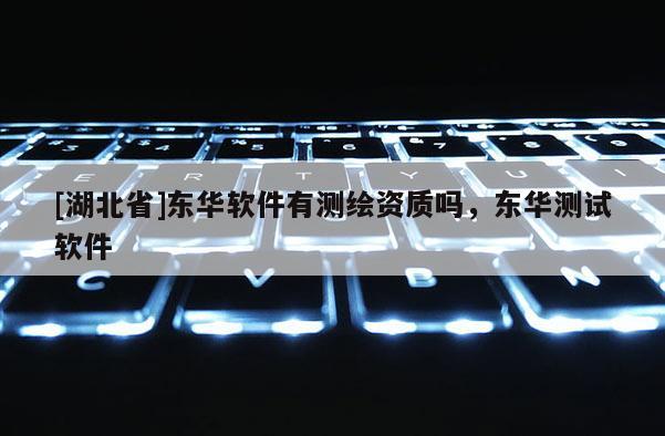 [湖北省]东华软件有测绘资质吗，东华测试软件