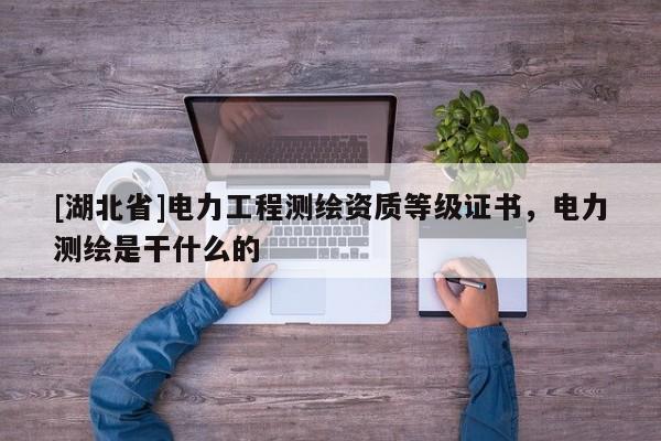 [湖北省]电力工程测绘资质等级证书，电力测绘是干什么的