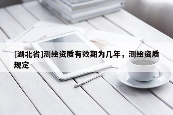 [湖北省]测绘资质有效期为几年，测绘资质规定