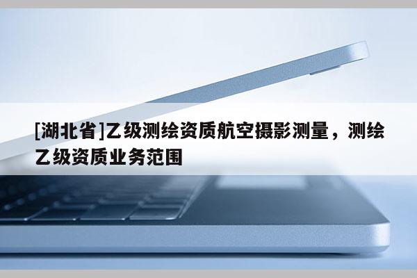[湖北省]乙级测绘资质航空摄影测量，测绘乙级资质业务范围
