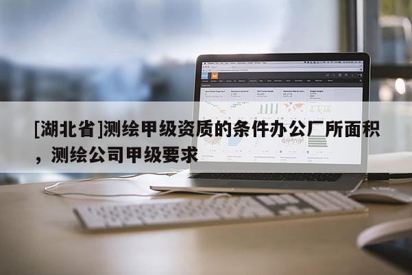 [湖北省]测绘甲级资质的条件办公厂所面积，测绘公司甲级要求
