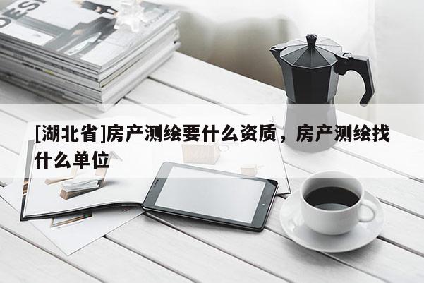 [湖北省]房产测绘要什么资质，房产测绘找什么单位