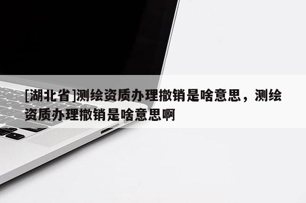 [湖北省]测绘资质办理撤销是啥意思，测绘资质办理撤销是啥意思啊