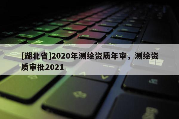 [湖北省]2020年测绘资质年审，测绘资质审批2021