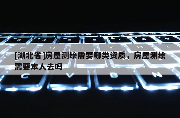 [湖北省]房屋测绘需要哪类资质，房屋测绘需要本人去吗